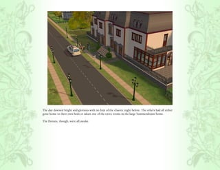 The day dawned bright and glorious with no hint of the chaotic night before. The others had all either
gone home to their own beds or taken one of the extra rooms in the large Summerdream home.

The Dorans, though, were all awake.
 