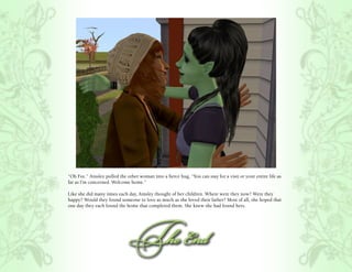 “Oh Fee.” Ainsley pulled the other woman into a fierce hug, “You can stay for a visit or your entire life as
far as I’m concerned. Welcome home.”

Like she did many times each day, Ainsley thought of her children. Where were they now? Were they
happy? Would they found someone to love as much as she loved their father? Most of all, she hoped that
one day they each found the home that completed them. She knew she had found hers.
 