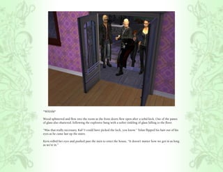 *WHAM*

Wood splintered and flew into the room as the front doors flew open after a solid kick. One of the panes
of glass also shattered, following the explosive bang with a softer tinkling of glass falling to the floor.

“Was that really necessary, Kal? I could have picked the lock, you know.” Tolan flipped his hair out of his
eyes as he came last up the stairs.

Kern rolled her eyes and pushed past the men to enter the house, “It doesn’t matter how we got in as long
as we’re in.”
 