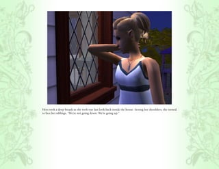 Hero took a deep breath as she took one last look back inside the house. Setting her shoulders, she turned
to face her siblings, “We’re not going down. We’re going up.”
 