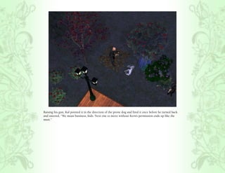 Raising his gun, Kal pointed it in the direction of the prone dog and fired it once before he turned back
and sneered, “We mean business, kids. Next one to move without Kern’s permission ends up like the
mutt.”
 