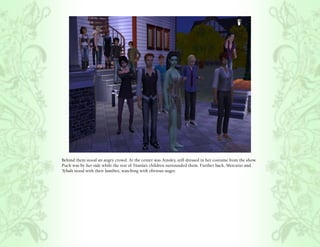 Behind them stood an angry crowd. At the center was Ainsley, still dressed in her costume from the show.
Puck was by her side while the rest of Titania’s children surrounded them. Further back, Mercutio and
Tybalt stood with their families, watching with obvious anger.
 