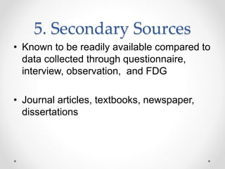 5. Secondary Sources
• Known to be readily available compared to
data collected through questionnaire,
interview, observation, and FDG
• Journal articles, textbooks, newspaper,
dissertations
 