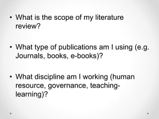 • What is the scope of my literature
review?
• What type of publications am I using (e.g.
Journals, books, e-books)?
• What discipline am I working (human
resource, governance, teaching-
learning)?
 