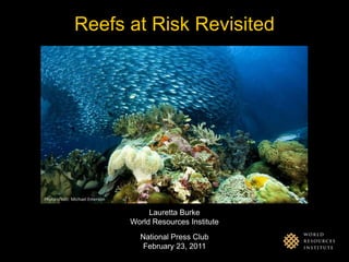 Reefs at Risk Revisited Photo credit: Michael Emerson Lauretta Burke World Resources Institute National Press Club February 23, 2011 