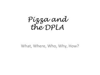 What, Where, Who, Why, How?
Pizza and
the DPLA
 