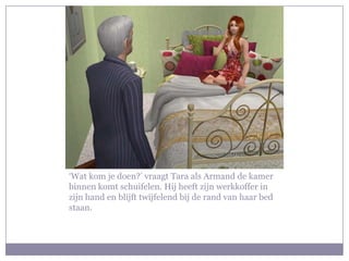 ‘Wat kom je doen?’ vraagt Tara als Armand de kamer binnen komt schuifelen. Hij heeft zijn werkkoffer in zijn hand en blijft twijfelend bij de rand van haar bed staan. 