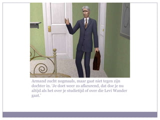Armand zucht nogmaals, maar gaat niet tegen zijn dochter in. ‘Je doet weer zo afkeurend, dat doe je nu altijd als het over je studietijd of over die Levi Wander gaat.’
