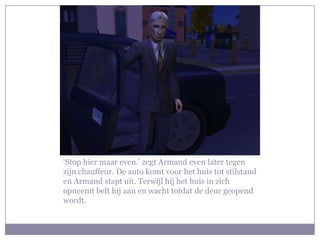 ‘Stop hier maar even.’ zegt Armand even later tegen zijn chauffeur. De auto komt voor het huis tot stilstand en Armand stapt uit. Terwijl hij het huis in zich opneemt belt hij aan en wacht totdat de deur geopend wordt.