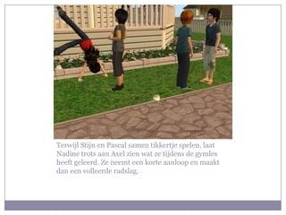 Terwijl Stijn en Pascal samen tikkertje spelen, laat Nadine trots aan Axel zien wat ze tijdens de gymles heeft geleerd. Ze neemt een korte aanloop en maakt dan een volleerde radslag. 