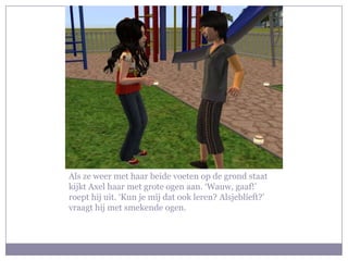 Als ze weer met haar beide voeten op de grond staat kijkt Axel haar met grote ogen aan. ‘Wauw, gaaf!’ roept hij uit. ‘Kun je mij dat ook leren? Alsjeblíeft?’ vraagt hij met smekende ogen.