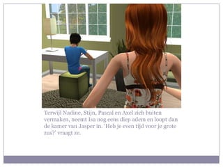 Terwijl Nadine, Stijn, Pascal en Axel zich buiten vermaken, neemt Isa nog eens diep adem en loopt dan de kamer van Jasper in. ‘Heb je even tijd voor je grote zus?’ vraagt ze.