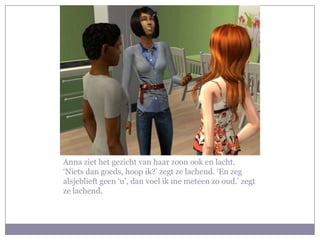 Anna ziet het gezicht van haar zoon ook en lacht. ‘Niets dan goeds, hoop ik?’ zegt ze lachend. ‘En zeg alsjeblieft geen ‘u’, dan voel ik me meteen zo oud.’ zegt ze lachend.