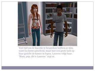 Veel tijd om de kwestie te bespreken hebben ze niet, want Isa komt aarzelend, maar met een grote lach op haar gezicht de kamer in lopen. Laurens volgt haar. ‘Mam, pap, dit is Laurens.’ zegt ze.