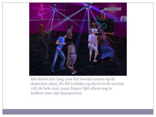 Het duurt niet lang voor het tweetal samen op de dansvloer staat. De DJ is lekker op dreef en de muziek vult de hele zaal, maar Jasper lijkt alleen oog te hebben voor zijn danspartner.