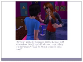 De vrouw glimlacht moeizaam naar hem, maar kijkt dan serieus. ‘Ben jij eigenlijk niet een beetje te jong om hier te zijn?’ vraagt ze. ‘Of zijn je ouders soms mee?’