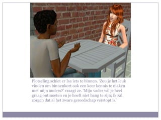 Plotseling schiet er Isa iets te binnen. ‘Zou je het leuk vinden om binnenkort ook een keer kennis te maken met mijn ouders?’ vraagt ze. ‘Mijn vader wil je heel graag ontmoeten en je hoeft niet bang te zijn; ik zal zorgen dat al het zware gereedschap verstopt is.’