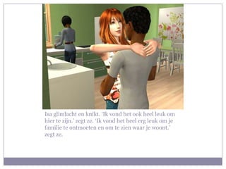 Isa glimlacht en knikt. ‘Ik vond het ook heel leuk om hier te zijn.’ zegt ze. ‘Ik vond het heel erg leuk om je familie te ontmoeten en om te zien waar je woont.’ zegt ze.