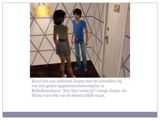 Rond één uur arriveert Jasper met de schoolbus bij een iets groter appartementencomplex in Belladonnabaan. ‘Dus hier woon je?’ vraagt Jasper als Maria voor één van de deuren blijft staan.