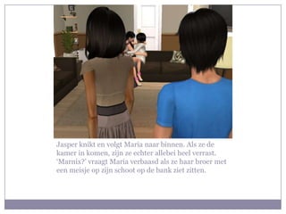 Jasper knikt en volgt Maria naar binnen. Als ze de kamer in komen, zijn ze echter allebei heel verrast. ‘Marnix?’ vraagt Maria verbaasd als ze haar broer met een meisje op zijn schoot op de bank ziet zitten.