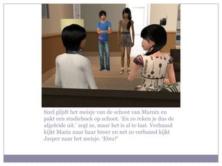 Snel glijdt het meisje van de schoot van Marnix en pakt een studieboek op schoot. ‘En zo reken je dus de afgeleide uit.’ zegt ze, maar het is al te laat. Verbaasd kijkt Maria naar haar broer en net zo verbaasd kijkt Jasper naar het meisje. ‘Etsu?’ 
