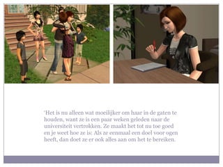 ‘Het is nu alleen wat moeilijker om haar in de gaten te houden, want ze is een paar weken geleden naar de universiteit vertrokken. Ze maakt het tot nu toe goed en je weet hoe ze is: Als ze eenmaal een doel voor ogen heeft, dan doet ze er ook alles aan om het te bereiken.