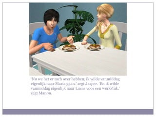 ‘Nu we het er toch over hebben, ik wilde vanmiddag eigenlijk naar Maria gaan.’ zegt Jasper. ‘En ik wilde vanmiddag eigenlijk naar Lucas voor een werkstuk.’ zegt Manon.