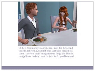 ‘Ik heb goed nieuws voor je, pap.’ zegt Isa die avond tijdens het eten. Levi kijkt haar verbaasd aan en Isa lacht. ‘Laurens komt morgenavond langs om kennis met jullie te maken.’ zegt ze. Levi knikt goedkeurend.