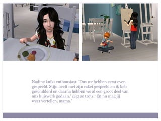 Nadine knikt enthousiast. ‘Dus we hebben eerst even gespeeld. Stijn heeft met zijn raket gespeeld en ik heb geschilderd en daarna hebben we al een groot deel van ons huiswerk gedaan.’ zegt ze trots. ‘En nu mag jij weer vertellen, mama.’