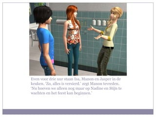 Even voor drie uur staan Isa, Manon en Jasper in de
keuken. ‘Zo, alles is versierd.’ zegt Manon tevreden.
‘Nu hoeven we alleen nog maar op Nadine en Stijn te
wachten en het feest kan beginnen.’
 