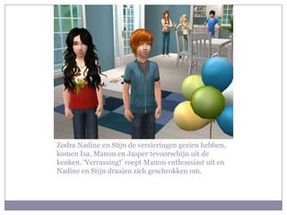 Zodra Nadine en Stijn de versieringen gezien hebben,
komen Isa, Manon en Jasper tevoorschijn uit de
keuken. ‘Verrassing!’ roept Manon enthousiast uit en
Nadine en Stijn draaien zich geschrokken om.
 
