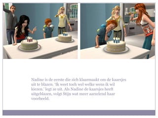 Nadine is de eerste die zich klaarmaakt om de kaarsjes
uit te blazen. ‘Ik weet toch wel welke wens ik wil
kiezen.’ legt ze uit. Als Nadine de kaarsjes heeft
uitgeblazen, volgt Stijn wat meer aarzelend haar
voorbeeld.
 