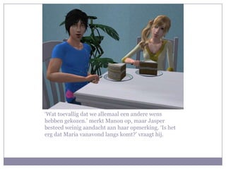 ‘Wat toevallig dat we allemaal een andere wens
hebben gekozen.’ merkt Manon op, maar Jasper
besteed weinig aandacht aan haar opmerking. ‘Is het
erg dat Maria vanavond langs komt?’ vraagt hij.
 