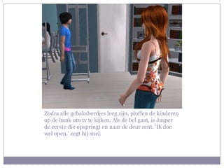 Zodra alle gebaksbordjes leeg zijn, ploffen de kinderen
op de bank om tv te kijken. Als de bel gaat, is Jasper
de eerste die opspringt en naar de deur rent. ‘Ik doe
wel open.’ zegt hij snel.
 