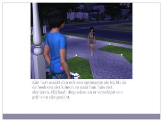 Zijn hart maakt dan ook een sprongetje als hij Maria
de hoek om ziet komen en naar hun huis ziet
slenteren. Hij haalt diep adem en er verschijnt een
grijns op zijn gezicht.
 