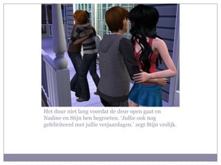 Het duur niet lang voordat de deur open gaat en
Nadine en Stijn hen begroeten. ‘Jullie ook nog
gefeliciteerd met jullie verjaardagen.’ zegt Stijn vrolijk.
 