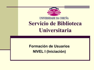 Servicio de Biblioteca Universitaria Formación de Usuarios NIVEL I (Iniciación) 