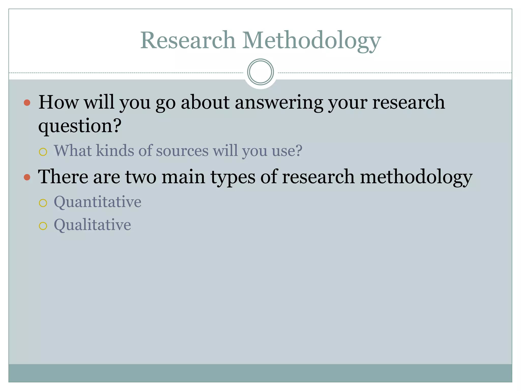 Research Methodology
 How will you go about answering your research
question?
 What kinds of sources will you use?
 There are two main types of research methodology
 Quantitative
 Qualitative
 