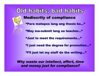 Mediocrity of compliance
Why waste our intellect, effort, time
and money just for compliance?
“Para matapos lang ang thesis ko...”
“May ma-submit lang sa teacher...”
“Just to meet the requirements...”
“I just need the degree for promotion...”
“I’ll just let my staff do the writing...”
 