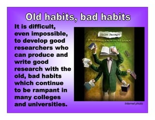 It is difficult,
even impossible,
to develop good
researchers who
can produce and
write good
research with the
old, bad habits
which continue
to be rampant in
many colleges
and universities. Internet photo
 