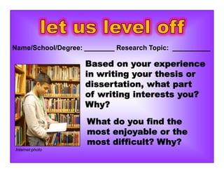 Based on your experience
in writing your thesis or
dissertation, what part
of writing interests you?
Why?
What do you find the
most enjoyable or the
most difficult? Why?
Name/School/Degree: ________ Research Topic: __________
Internet photo
 