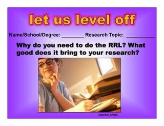 Why do you need to do the RRL? What
good does it bring to your research?
Name/School/Degree: ________ Research Topic: __________
Internet photo
 