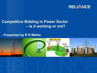 Competitive Bidding in Power Sector
             – is it working or not?

- Presented by R R Mehta
 