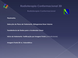 Radioterapia Conformacional 3D  RadioterapiaConformacionalPlanimetria, Selecção do Plano de Tratamento, Histogramas Dose Volume Transferência de Dados para o Acelerador Linear Início do tratamento: Verificação por Imagem Portal (periodicidade) Imagem Portal 2D vs. Volumétrica