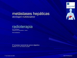 metástases hepáticas abordagem multidisciplinar radioterapia Rui P Rodrigues Hospital CUF Descobertas - Lisboa http://ruirodrigues.pt 5º simpósio nacional de cancro digestivo Albufeira, 15-17 de Outubro de 2009 17 de Outubro de 2009 