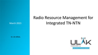 Radio Resource Management for
Integrated TN-NTN
March 2023
Dr. Ali ARSAL
 