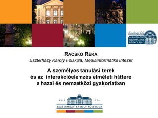 RACSKO RÉKA
Eszterházy Károly Főiskola, Médiainformatika Intézet
A személyes tanulási terek
és az interakcióelemzés elméleti háttere
a hazai és nemzetközi gyakorlatban
 
