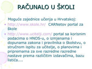 RAČUNALO U ŠKOLI Moguće zajednice učenja  u Hrvatskoj: http://www.skole.hr/   CARNetov portal za škole http://www.ucitelji.com/  portal sa korisnim podacima o HNOS-u, o izmjenama i dopunama zakona i pravilnika o školstvu, o stručnom ispitu za učitelje, o planovima i pripremama za sve razredne razredne nastave prema različitim izdavačima, bazu listića.... 