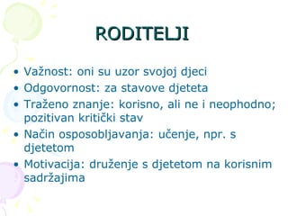 RODITELJI Važnost: oni su uzor svojoj djeci Odgovornost: za stavove djeteta Traženo znanje: korisno, ali ne i neophodno; pozitivan kritički stav Način osposobljavanja: učenje, npr. s djetetom Motivacija: druženje s djetetom na korisnim sadržajima 