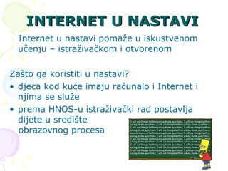 INTERNET U NASTAVI Internet u nastavi pomaže u iskustvenom učenju – istraživačkom i otvorenom  Zašto ga koristiti u nastavi? djeca kod kuće imaju računalo i Internet i njima se služe  prema HNOS-u istraživački rad postavlja dijete u središte  obrazovnog procesa  